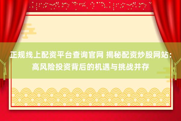 正规线上配资平台查询官网 揭秘配资炒股网站：高风险投资背后的机遇与挑战并存