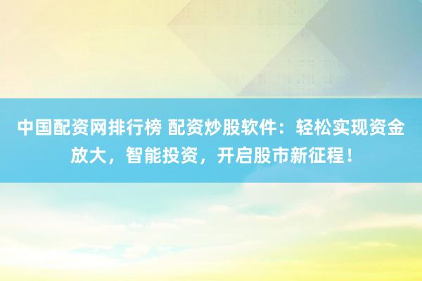 中国配资网排行榜 配资炒股软件：轻松实现资金放大，智能投资，开启股市新征程！
