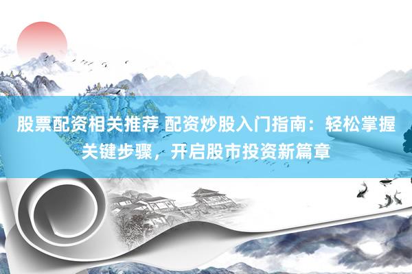 股票配资相关推荐 配资炒股入门指南：轻松掌握关键步骤，开启股市投资新篇章