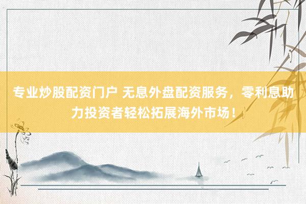 专业炒股配资门户 无息外盘配资服务，零利息助力投资者轻松拓展海外市场！