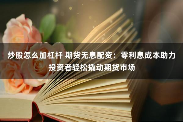 炒股怎么加杠杆 期货无息配资：零利息成本助力投资者轻松撬动期货市场