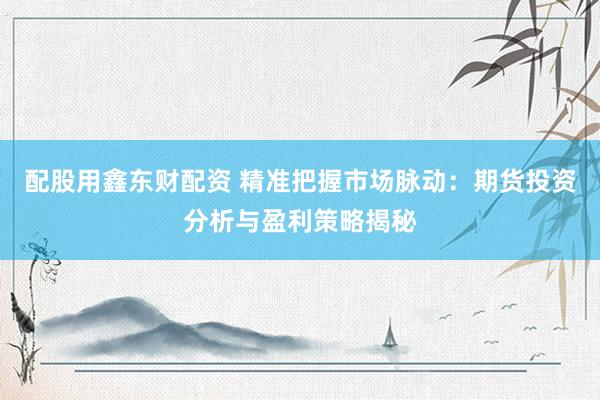 配股用鑫东财配资 精准把握市场脉动：期货投资分析与盈利策略揭秘