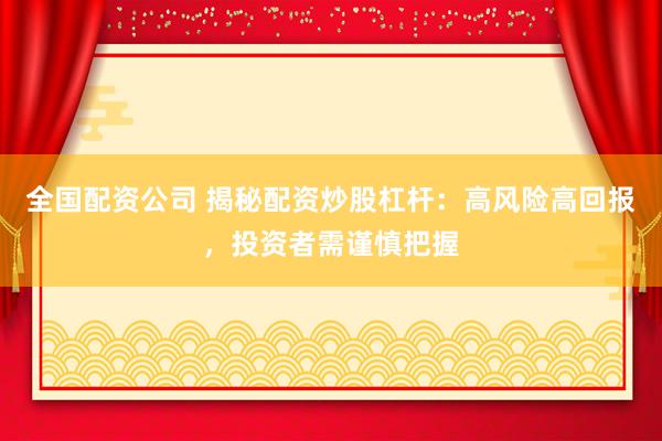 全国配资公司 揭秘配资炒股杠杆：高风险高回报，投资者需谨慎把握
