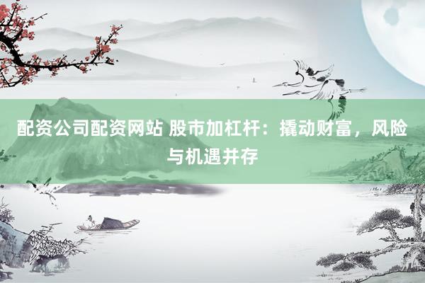配资公司配资网站 股市加杠杆：撬动财富，风险与机遇并存