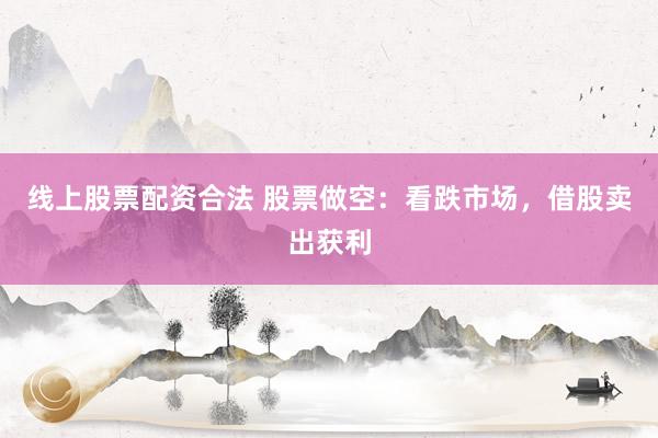 线上股票配资合法 股票做空：看跌市场，借股卖出获利