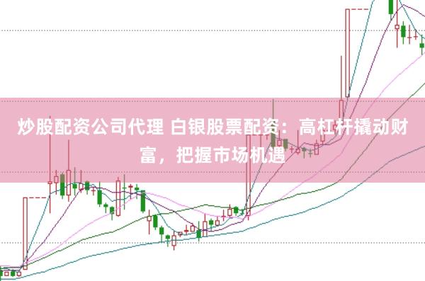 炒股配资公司代理 白银股票配资：高杠杆撬动财富，把握市场机遇