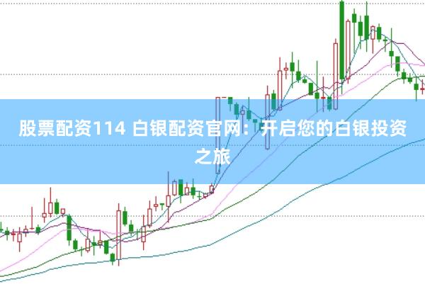 股票配资114 白银配资官网：开启您的白银投资之旅