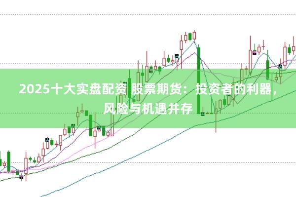 2025十大实盘配资 股票期货：投资者的利器，风险与机遇并存