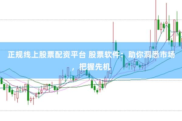 正规线上股票配资平台 股票软件：助你洞悉市场，把握先机