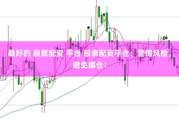 最好的 股票配资 平台 股票配资平仓：警惕风险，避免爆仓！