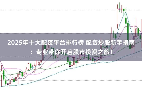 2025年十大配资平台排行榜 配资炒股新手指南：专业带你开启股市投资之旅！