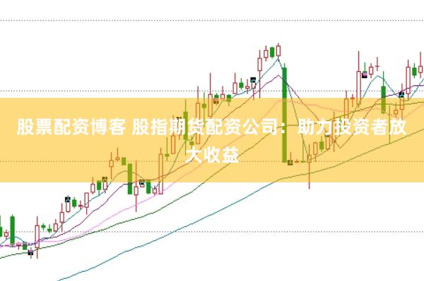 股票配资博客 股指期货配资公司：助力投资者放大收益