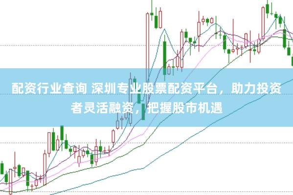 配资行业查询 深圳专业股票配资平台，助力投资者灵活融资，把握股市机遇