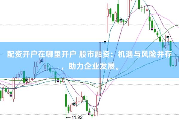 配资开户在哪里开户 股市融资：机遇与风险并存，助力企业发展。