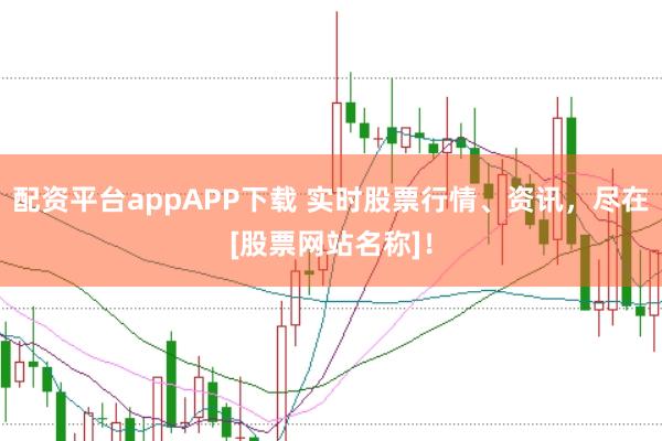 配资平台appAPP下载 实时股票行情、资讯，尽在[股票网站名称]！