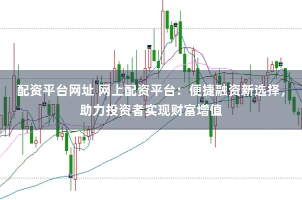 配资平台网址 网上配资平台：便捷融资新选择，助力投资者实现财富增值