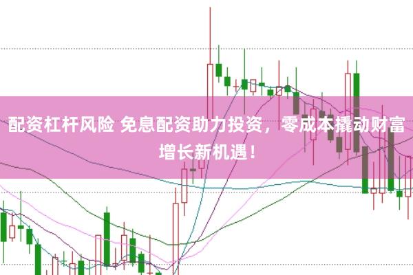 配资杠杆风险 免息配资助力投资，零成本撬动财富增长新机遇！