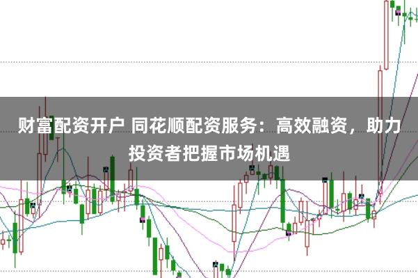 财富配资开户 同花顺配资服务：高效融资，助力投资者把握市场机遇