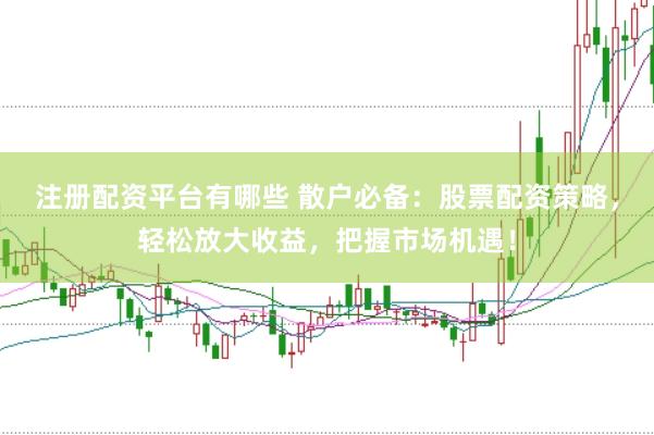 注册配资平台有哪些 散户必备：股票配资策略，轻松放大收益，把握市场机遇！