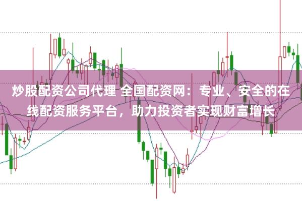炒股配资公司代理 全国配资网：专业、安全的在线配资服务平台，助力投资者实现财富增长