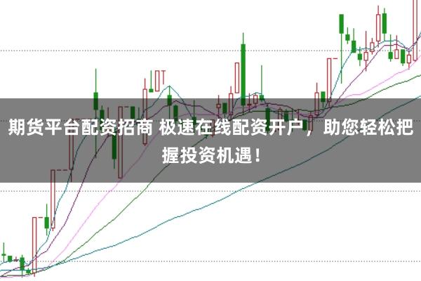 期货平台配资招商 极速在线配资开户，助您轻松把握投资机遇！