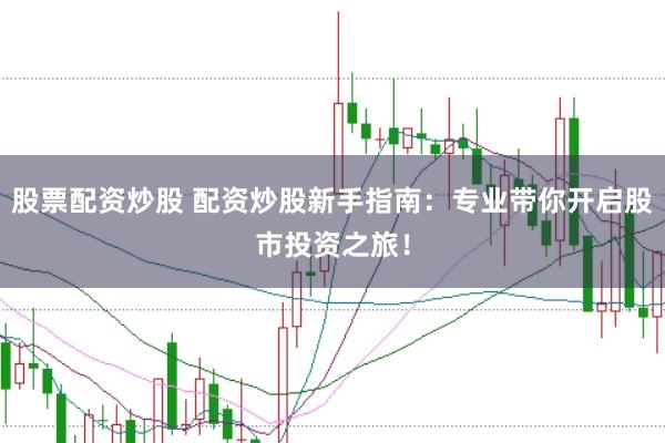 股票配资炒股 配资炒股新手指南：专业带你开启股市投资之旅！