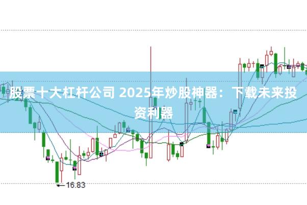 股票十大杠杆公司 2025年炒股神器：下载未来投资利器