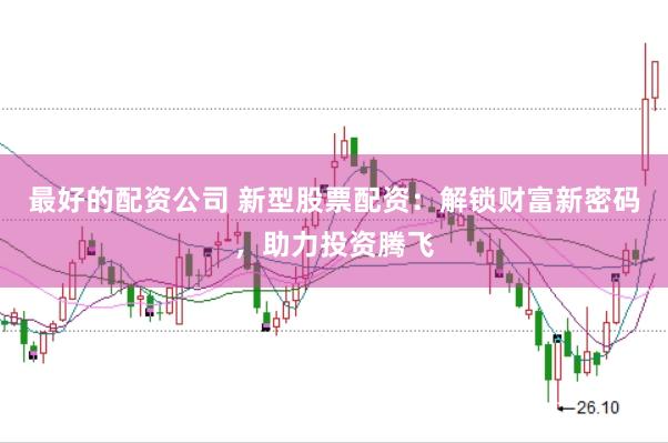 最好的配资公司 新型股票配资：解锁财富新密码，助力投资腾飞