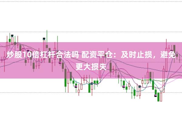 炒股10倍杠杆合法吗 配资平仓：及时止损，避免更大损失