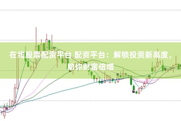 在线股票配资平台 配资平台：解锁投资新高度，助你财富倍增