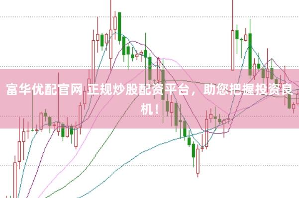 富华优配官网 正规炒股配资平台，助您把握投资良机！