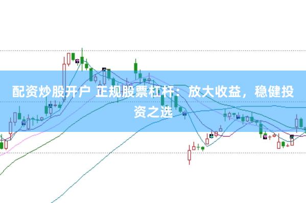 配资炒股开户 正规股票杠杆：放大收益，稳健投资之选