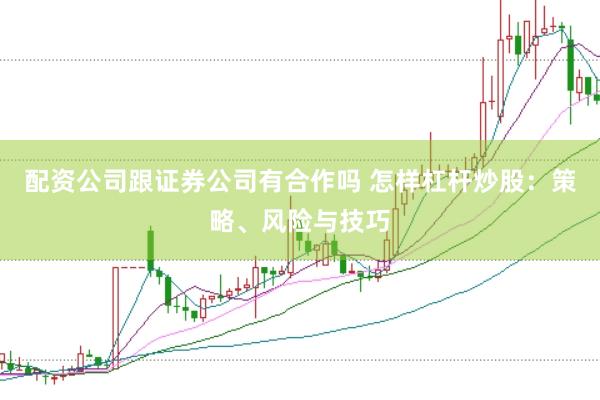 配资公司跟证券公司有合作吗 怎样杠杆炒股：策略、风险与技巧