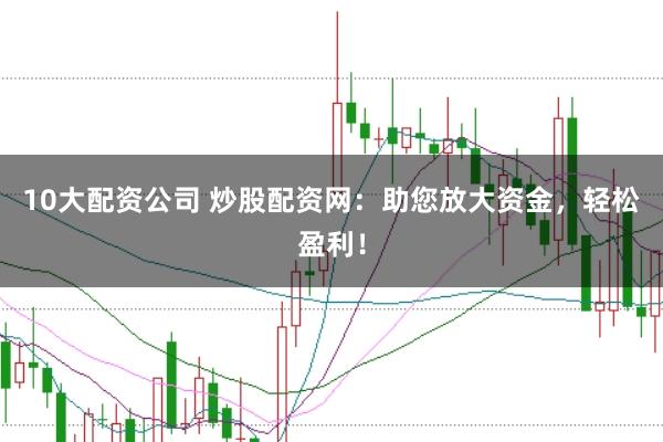 10大配资公司 炒股配资网：助您放大资金，轻松盈利！