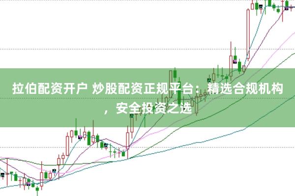 拉伯配资开户 炒股配资正规平台：精选合规机构，安全投资之选