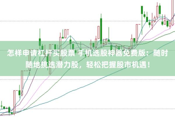 怎样申请杠杆买股票 手机选股神器免费版：随时随地挑选潜力股，轻松把握股市机遇！