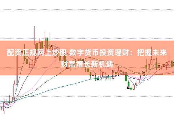 配资正规网上炒股 数字货币投资理财：把握未来财富增长新机遇