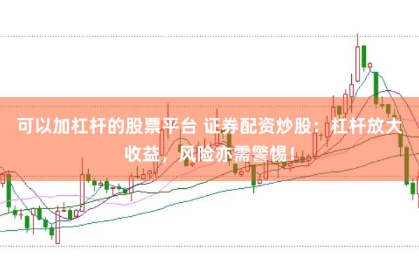 可以加杠杆的股票平台 证券配资炒股：杠杆放大收益，风险亦需警惕！