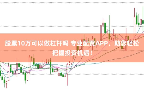 股票10万可以做杠杆吗 专业配资APP，助您轻松把握投资机遇！