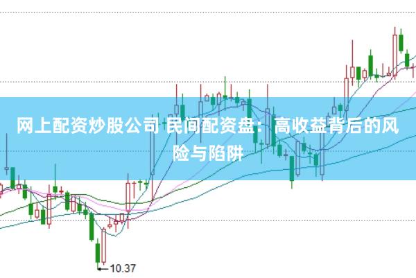 网上配资炒股公司 民间配资盘：高收益背后的风险与陷阱