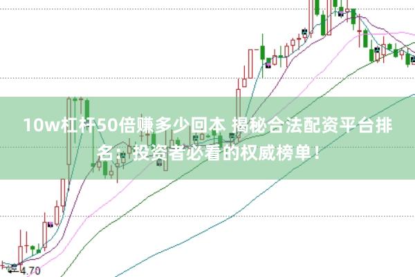 10w杠杆50倍赚多少回本 揭秘合法配资平台排名：投资者必看的权威榜单！