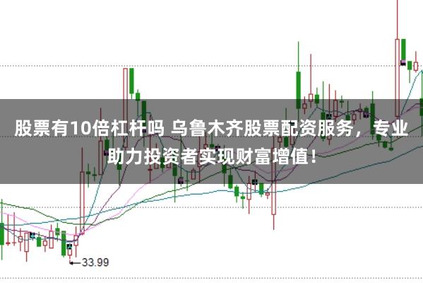 股票有10倍杠杆吗 乌鲁木齐股票配资服务，专业助力投资者实现财富增值！