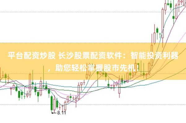 平台配资炒股 长沙股票配资软件：智能投资利器，助您轻松掌握股市先机！