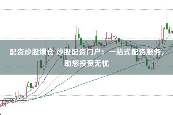 配资炒股爆仓 炒股配资门户：一站式配资服务，助您投资无忧