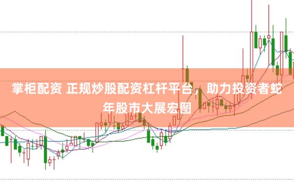 掌柜配资 正规炒股配资杠杆平台，助力投资者蛇年股市大展宏图