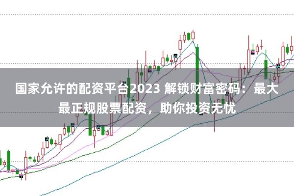 国家允许的配资平台2023 解锁财富密码：最大最正规股票配资，助你投资无忧