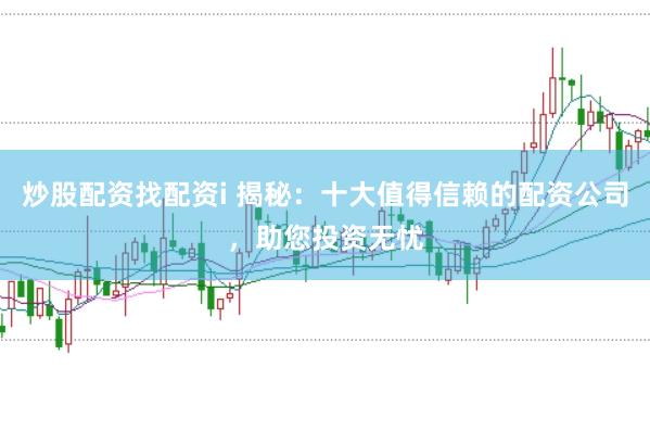 炒股配资找配资i 揭秘：十大值得信赖的配资公司，助您投资无忧