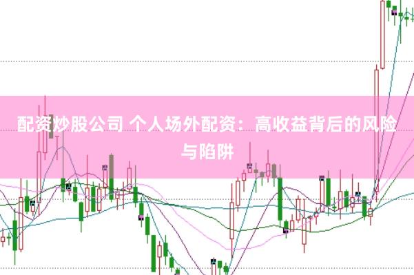 配资炒股公司 个人场外配资：高收益背后的风险与陷阱