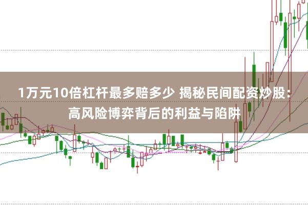 1万元10倍杠杆最多赔多少 揭秘民间配资炒股：高风险博弈背后的利益与陷阱