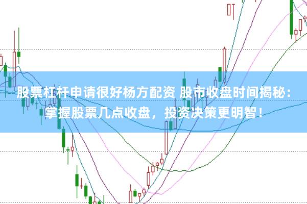 股票杠杆申请很好杨方配资 股市收盘时间揭秘：掌握股票几点收盘，投资决策更明智！